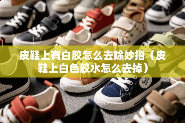 皮鞋上有白胶怎么去除妙招（皮鞋上白色胶水怎么去掉）