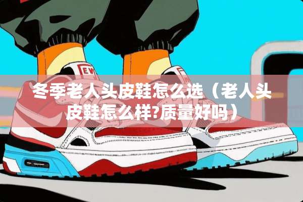 冬季老人头皮鞋怎么选（老人头皮鞋怎么样?质量好吗）