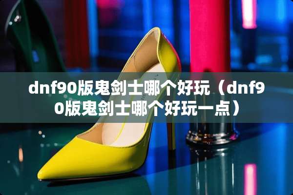 dnf90版鬼剑士哪个好玩（dnf90版鬼剑士哪个好玩一点）