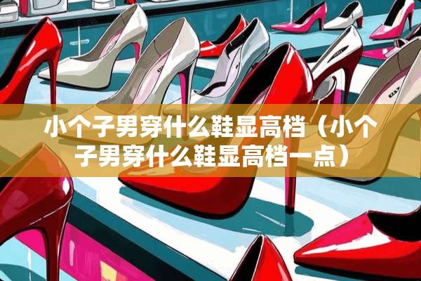 小个子男穿什么鞋显高档（小个子男穿什么鞋显高档一点）