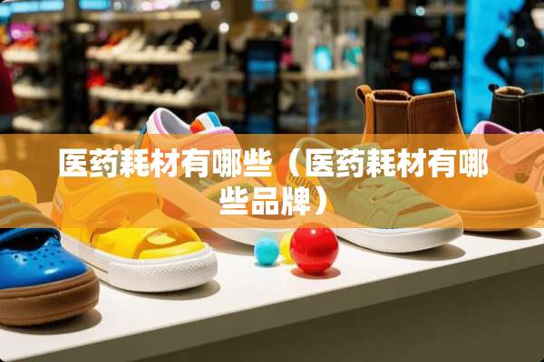 医药耗材有哪些（医药耗材有哪些品牌）