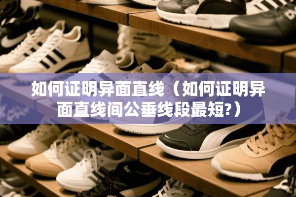 如何证明异面直线（如何证明异面直线间公垂线段最短?）