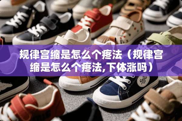 规律宫缩是怎么个疼法（规律宫缩是怎么个疼法,**涨吗）