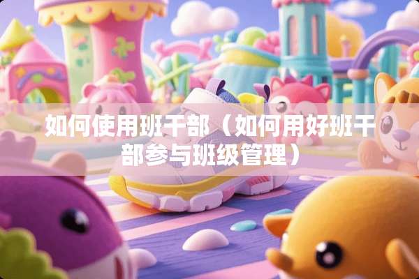 如何使用班干部（如何用好班干部参与班级管理）