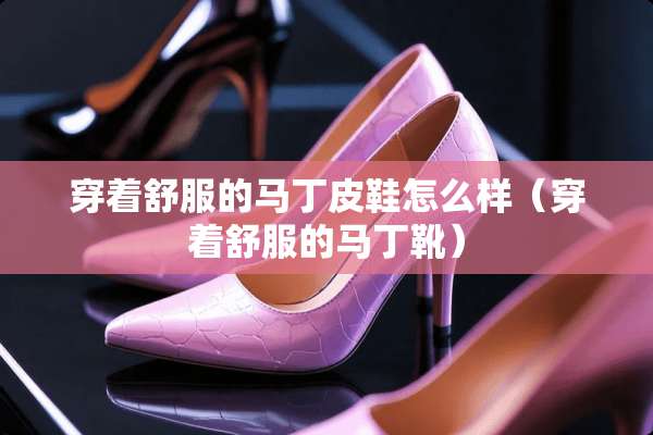 穿着舒服的马丁皮鞋怎么样（穿着舒服的马丁靴）
