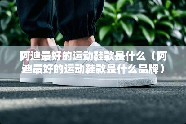 阿迪最好的运动鞋款是什么（阿迪最好的运动鞋款是什么品牌）