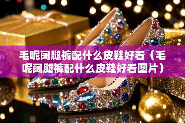 毛呢阔腿裤配什么皮鞋好看（毛呢阔腿裤配什么皮鞋好看图片）