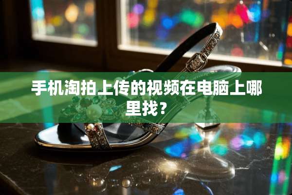 手机淘拍上传的视频在电脑上***？