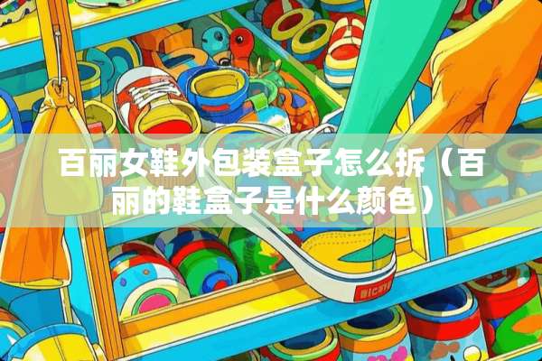 百丽女鞋外包装盒子怎么拆（百丽的鞋盒子是什么颜色）