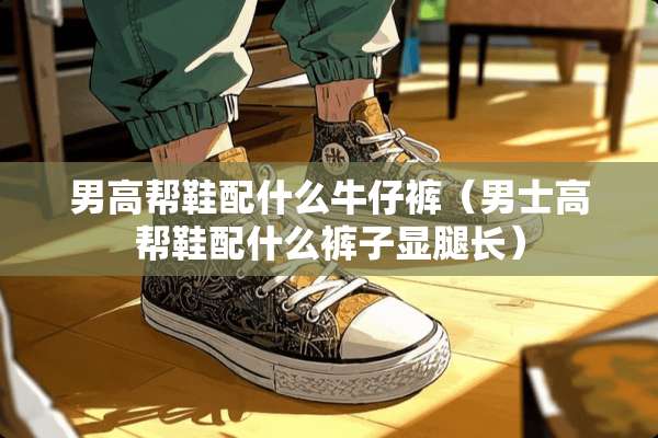 男高帮鞋配什么牛仔裤（男士高帮鞋配什么裤子显腿长）