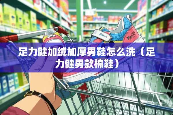 足力健加绒加厚男鞋怎么洗（足力健男款棉鞋）