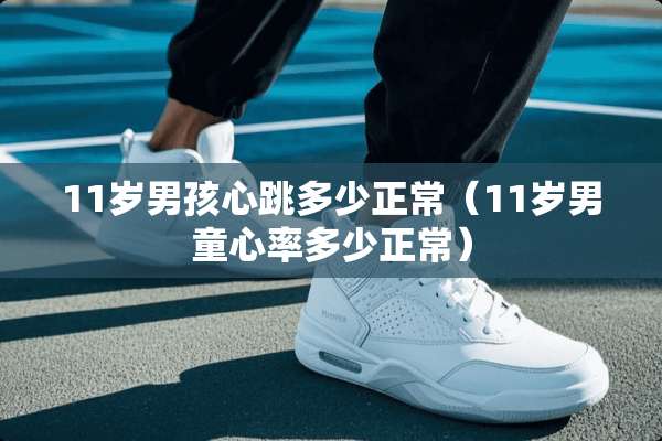 11岁男孩心跳多少正常（11岁男童心率多少正常）