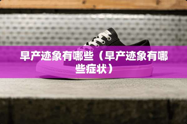 早产迹象有哪些（早产迹象有哪些症状）