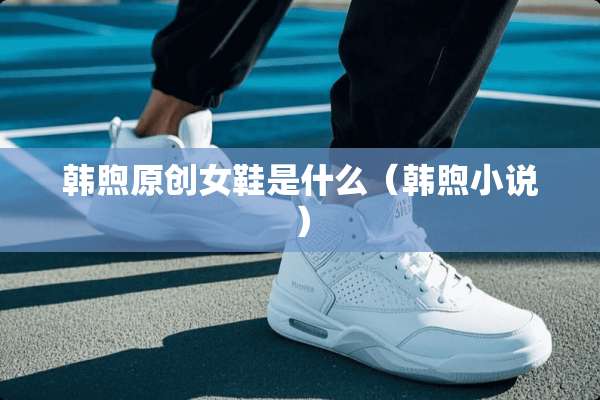 韩煦原创女鞋是什么（韩煦小说）