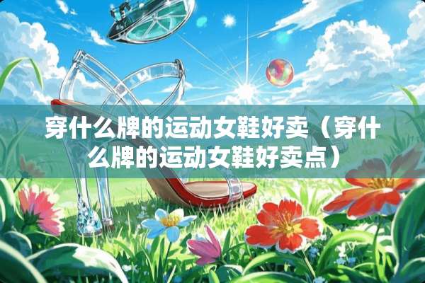 穿什么牌的运动女鞋好卖（穿什么牌的运动女鞋好卖点）