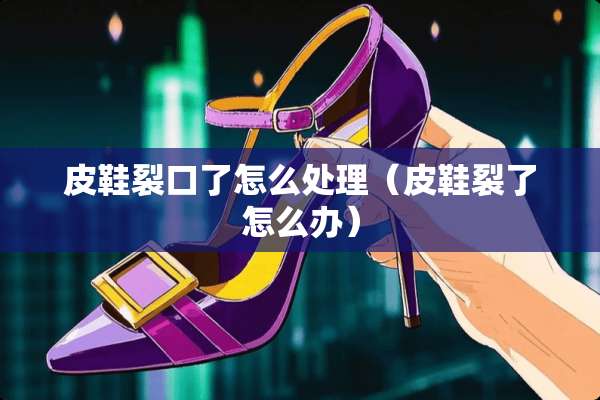 皮鞋裂口了怎么处理（皮鞋裂了怎么办）