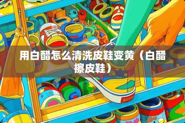 用白醋怎么清洗皮鞋变黄（白醋擦皮鞋）