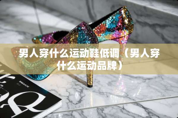 男人穿什么运动鞋低调（男人穿什么运动品牌）