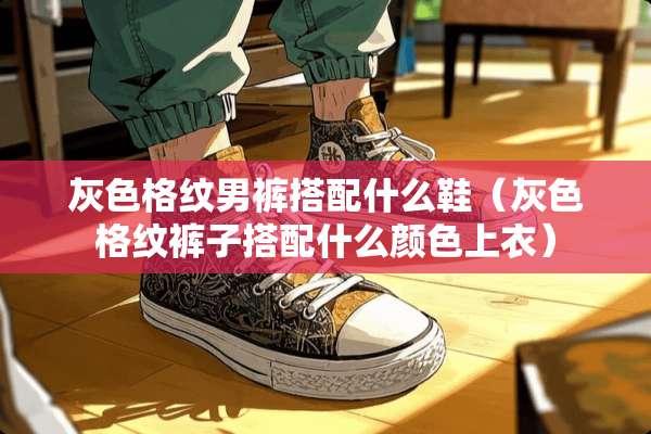 灰色格纹男裤搭配什么鞋（灰色格纹裤子搭配什么颜色上衣）