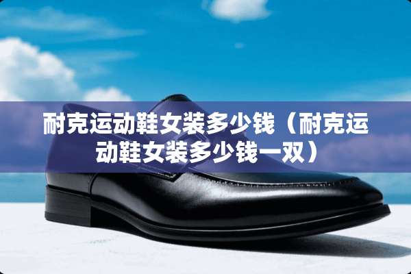 耐克运动鞋女装多少钱（耐克运动鞋女装多少钱一双）