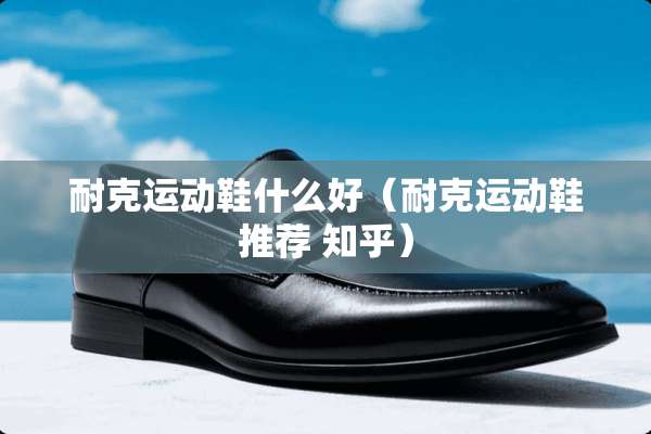 耐克运动鞋什么好（耐克运动鞋推荐 知乎）