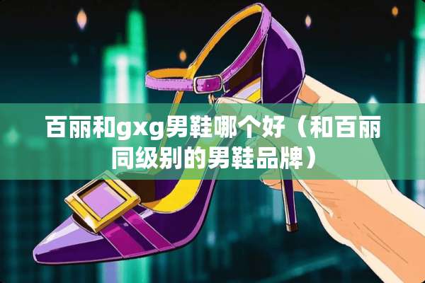 百丽和gxg男鞋哪个好（和百丽同级别的男鞋品牌）