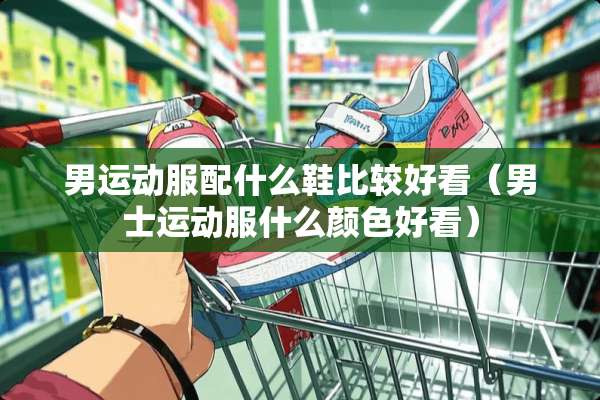 男运动服配什么鞋比较好看（男士运动服什么颜色好看）