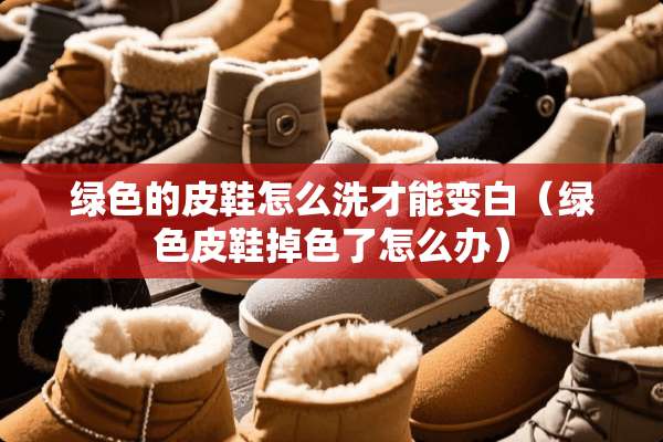绿色的皮鞋怎么洗才能变白（绿色皮鞋掉色了怎么办）