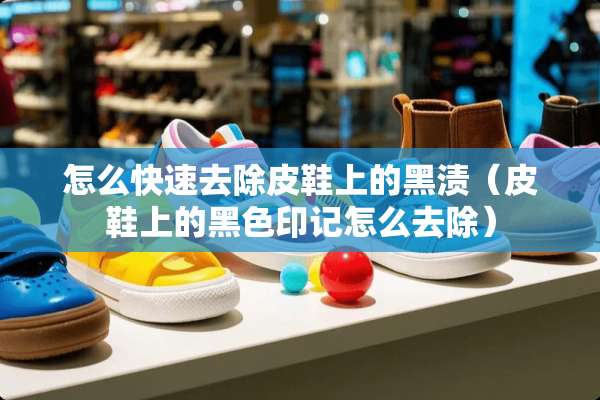 怎么快速去除皮鞋上的黑渍（皮鞋上的黑色印记怎么去除）