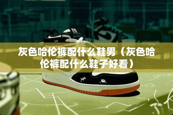 灰色哈伦裤配什么鞋男（灰色哈伦裤配什么鞋子好看）