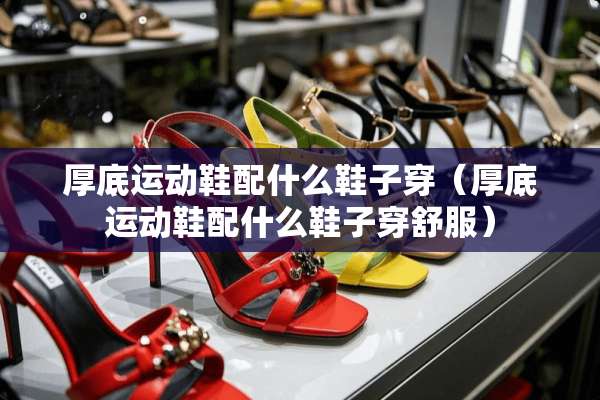 厚底运动鞋配什么鞋子穿（厚底运动鞋配什么鞋子穿舒服）