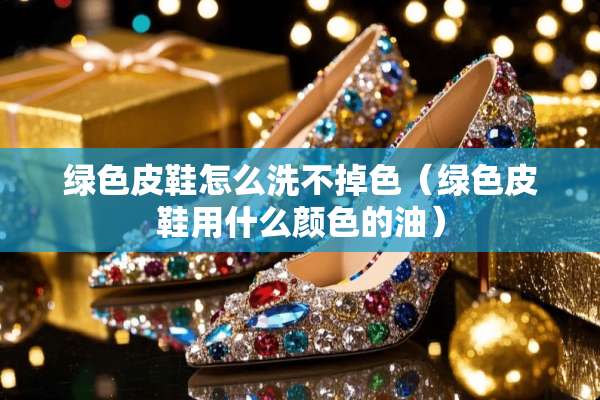 绿色皮鞋怎么洗不掉色（绿色皮鞋用什么颜色的油）