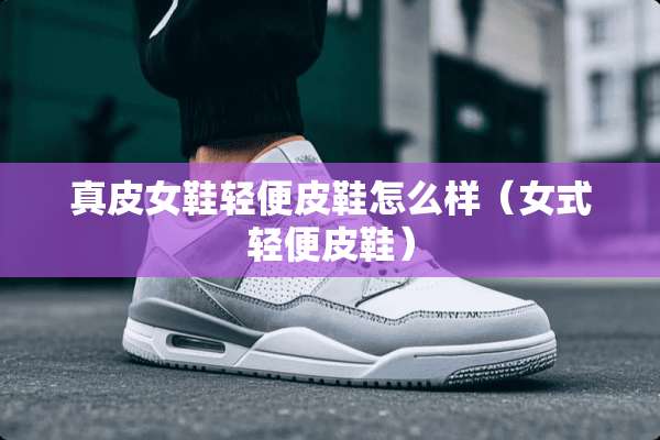 真皮女鞋轻便皮鞋怎么样（女式轻便皮鞋）