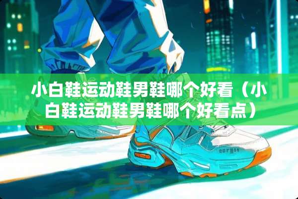 小白鞋运动鞋男鞋哪个好看（小白鞋运动鞋男鞋哪个好看点）