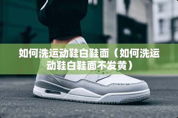 如何洗运动鞋白鞋面（如何洗运动鞋白鞋面不发黄）