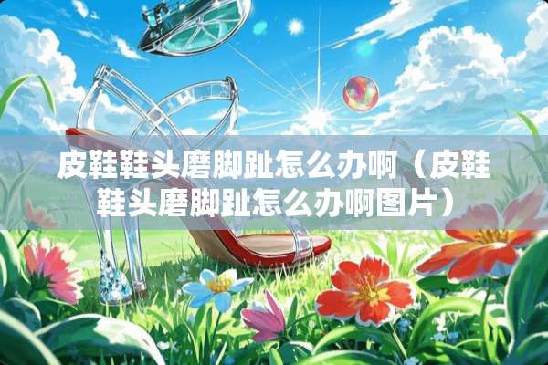 皮鞋鞋头磨脚趾怎么办啊（皮鞋鞋头磨脚趾怎么办啊图片）