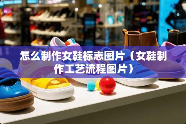怎么制作女鞋标志图片（女鞋制作工艺流程图片）