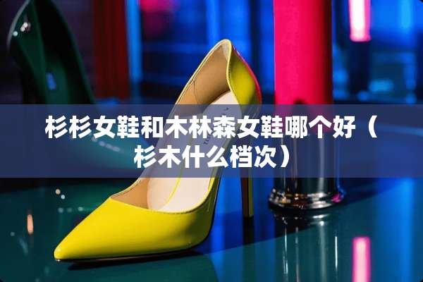 杉杉女鞋和木林森女鞋哪个好（杉木什么档次）