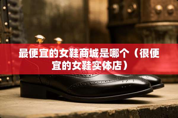 最便宜的女鞋商城是哪个（很便宜的女鞋实体店）