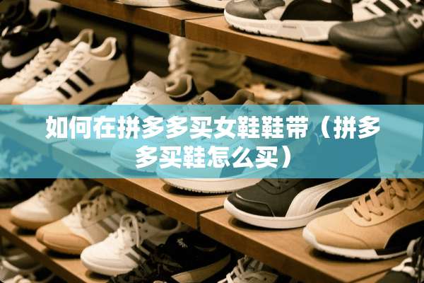 如何在拼多多买女鞋鞋带（拼多多买鞋怎么买）