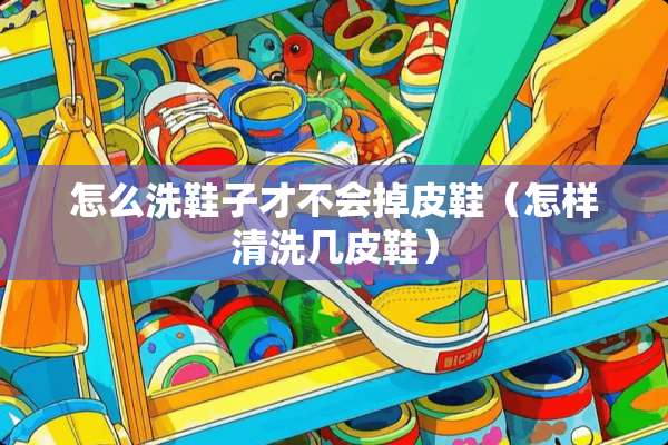 怎么洗鞋子才不会掉皮鞋（怎样清洗几皮鞋）