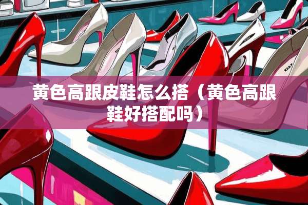 **高跟皮鞋怎么搭（**高跟鞋好搭配吗）