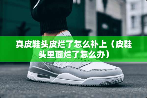 真皮鞋头皮烂了怎么补上（皮鞋头里面烂了怎么办）