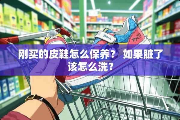 刚买的皮鞋怎么保养？ 如果脏了该怎么洗？
