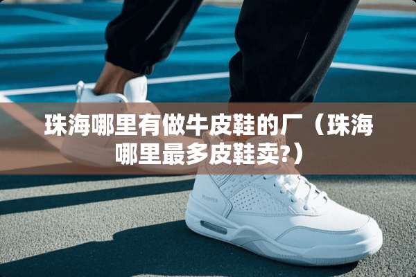 珠海哪里有做牛皮鞋的厂（珠海哪里最多皮鞋卖?）
