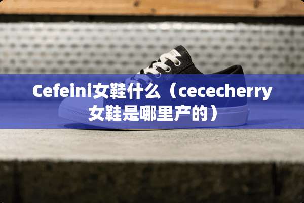 Cefeini女鞋什么（cececherry女鞋是哪里产的）