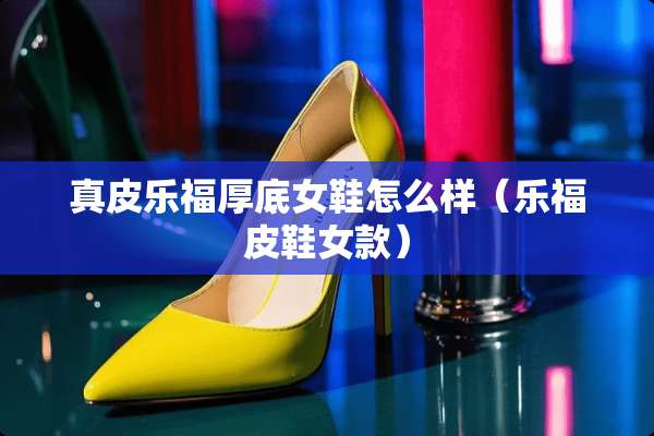 真皮乐福厚底女鞋怎么样（乐福皮鞋女款）