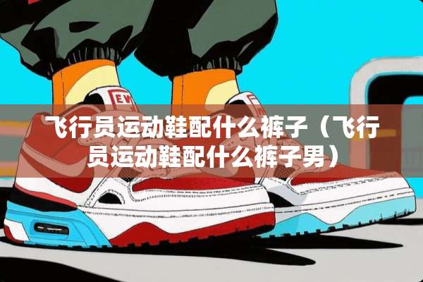飞行员运动鞋配什么裤子（飞行员运动鞋配什么裤子男）