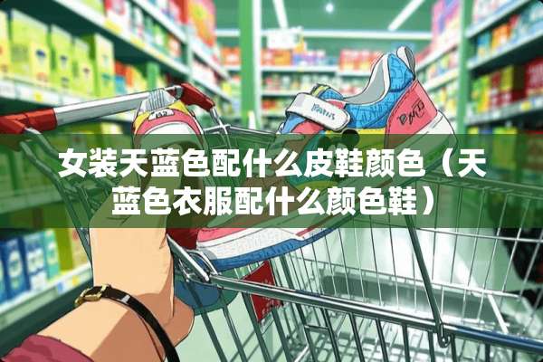 女装天蓝色配什么皮鞋颜色（天蓝色衣服配什么颜色鞋）