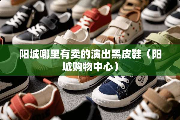 阳城哪里有卖的演出黑皮鞋（阳城购物中心）